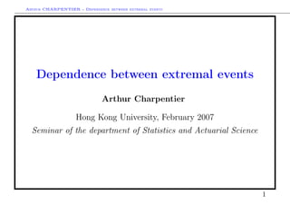 Arthur CHARPENTIER - Dependence between extremal events
Dependence between extremal events
Arthur Charpentier
Hong Kong University, February 2007
Seminar of the department of Statistics and Actuarial Science
1
 