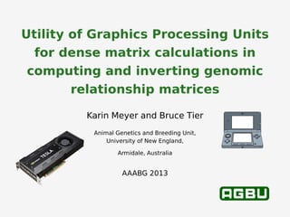Utility of Graphics Processing Units
for dense matrix calculations in
computing and inverting genomic
relationship matrices
Karin Meyer and Bruce Tier
Animal Genetics and Breeding Unit,
University of New England,
Armidale, Australia
AAABG 2013
 