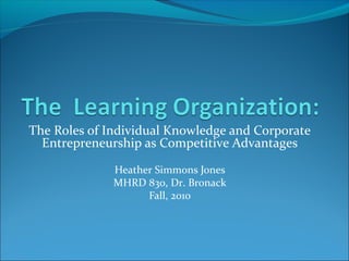 The Roles of Individual Knowledge and Corporate
Entrepreneurship as Competitive Advantages
Heather Simmons Jones
MHRD 830, Dr. Bronack
Fall, 2010
 