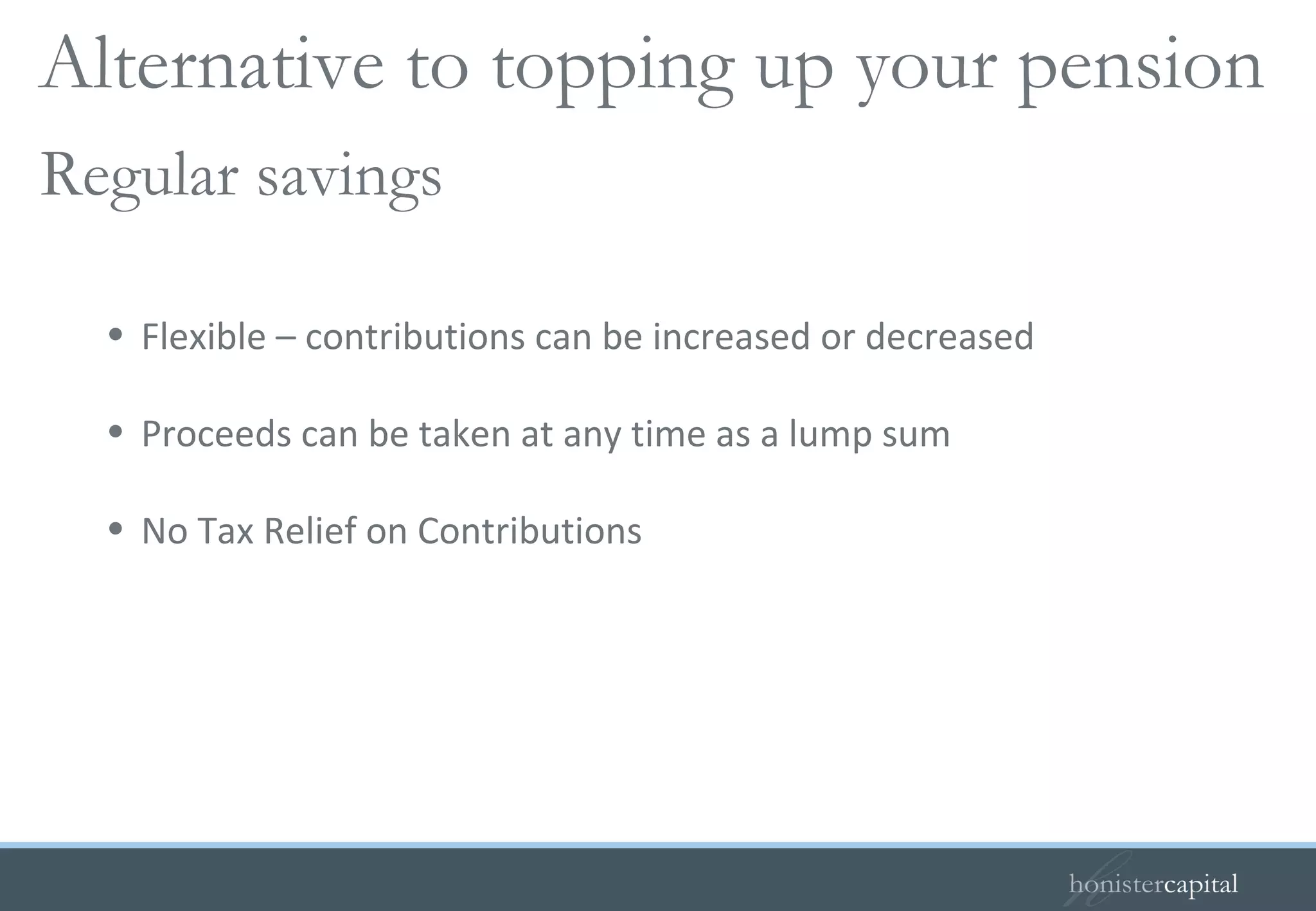 Flexible – contributions can be increased or decreased Proceeds can be taken at any time as a lump sum No Tax Relief on Contributions Regular savings   Alternative to topping up your pension 