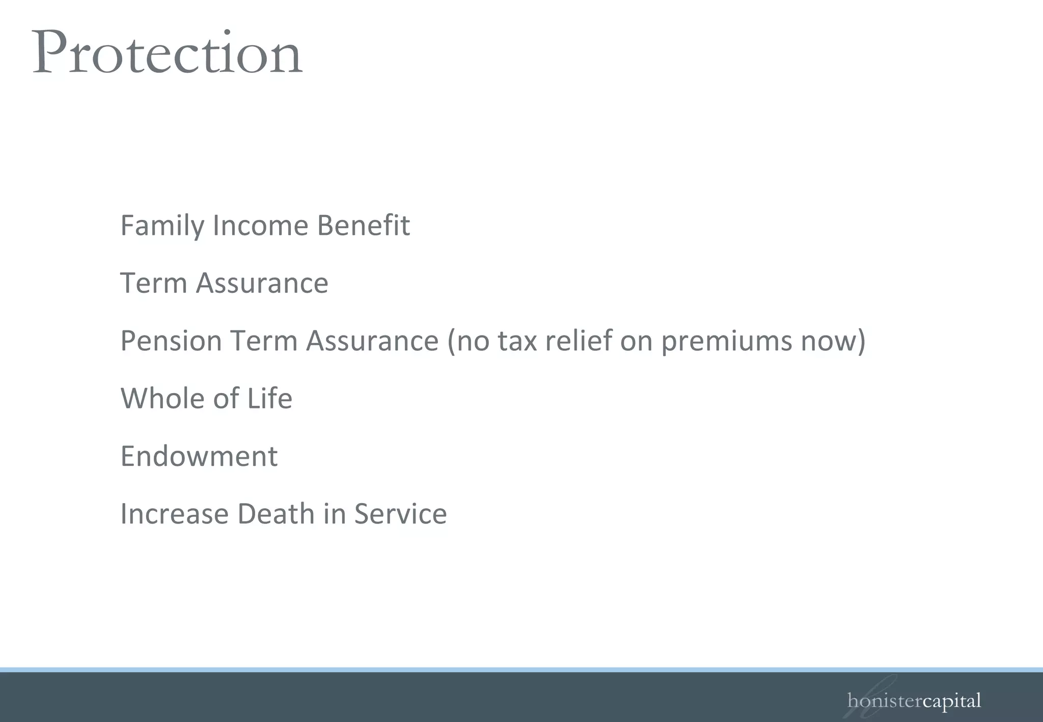 Family Income Benefit Term Assurance Pension Term Assurance (no tax relief on premiums now)  Whole of Life Endowment Increase Death in Service Protection 