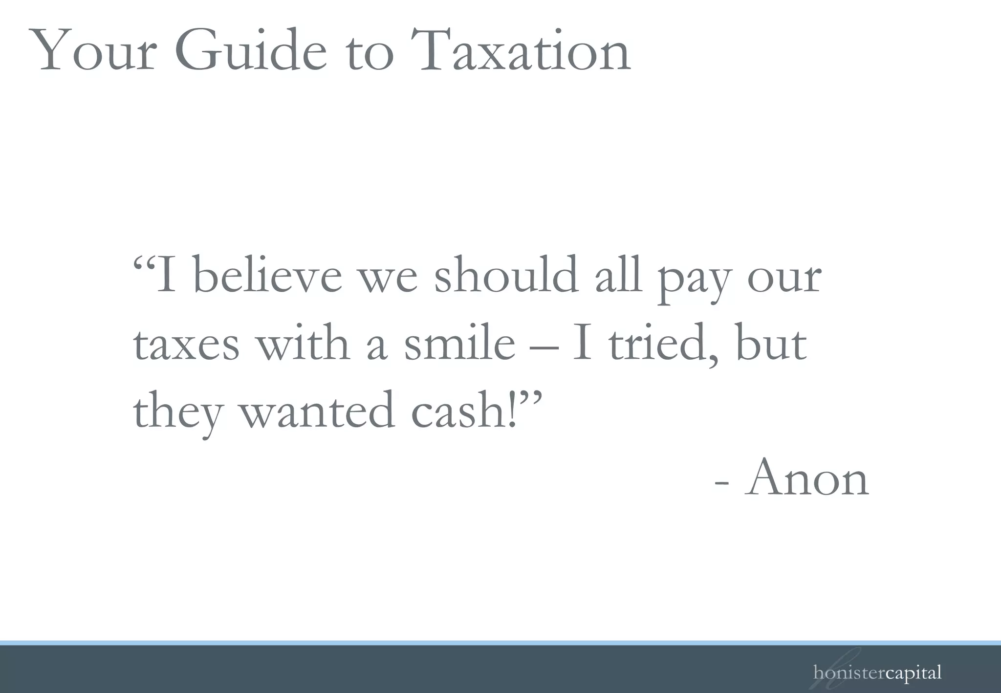 Your Guide to Taxation “ I believe we should all pay our taxes with a smile – I tried, but they wanted cash!” - Anon 