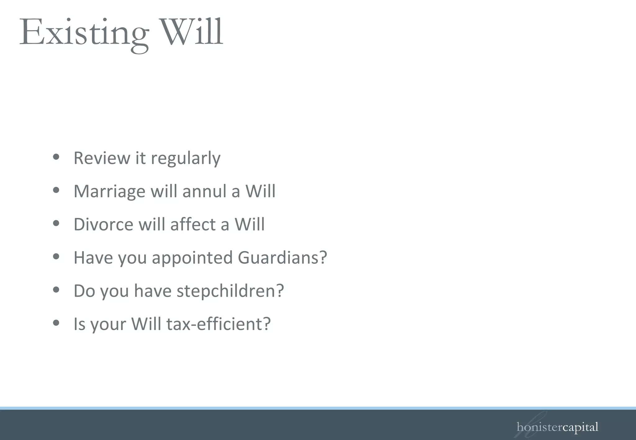 Review it regularly Marriage will annul a Will Divorce will affect a Will Have you appointed Guardians? Do you have stepchildren? Is your Will tax-efficient? Existing Will  