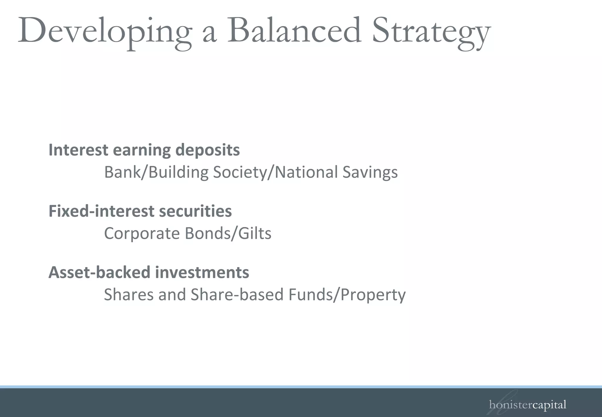 Developing a Balanced Strategy  Interest earning deposits  Bank/Building Society/National Savings Fixed-interest securities Corporate Bonds/Gilts Asset-backed investments Shares and Share-based Funds/Property 