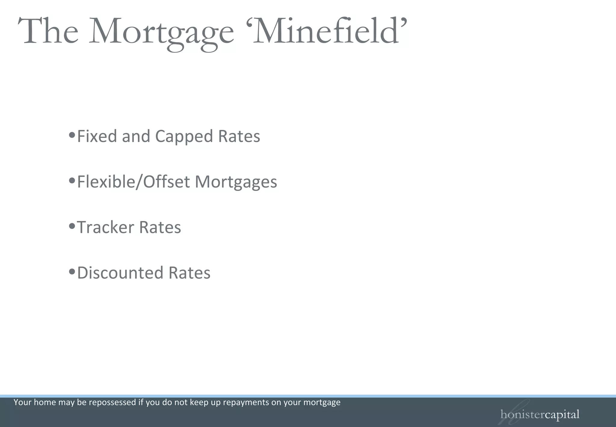 Fixed and Capped Rates Flexible/Offset Mortgages Tracker Rates Discounted Rates Your home may be repossessed if you do not keep up repayments on your mortgage The Mortgage ‘Minefield’  