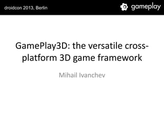 droidcon 2013, Berlin




     GamePlay3D: the versatile cross-
      platform 3D game framework
                        Mihail Ivanchev
 