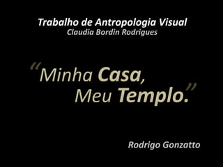 Trabalho de Antropologia Visual Claudia Bordin Rodrigues “ Minha Casa, ” Meu Templo. Rodrigo Gonzatto  
