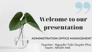 ADMINISTRATION OFFICE MANAGEMENT
Teacher : Nguyễn Trần Duyên Phú
Team : Nhóm Mới
Welcome to our
presentation
 