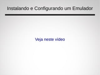 Instalando e Configurando um Emulador
Veja neste vídeo
 