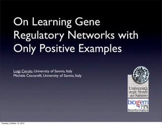 On Learning Gene
             Regulatory Networks with
             Only Positive Examples
             Luigi Cerulo, University of Sannio, Italy
             Michele Ceccarelli, University of Sannio, Italy




Tuesday, October 12, 2010
 
