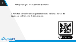 6
Redução da água usada para resfriamento
A AWS tem várias iniciativas para melhorar a eficiência no uso de
água para resfriamento de data centers:
 