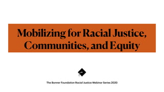 The Bonner Foundation Racial Justice Webinar Series 2020
MobilizingforRacialJustice,
Communities,andEquity
 