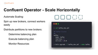 Confluent Operator - Scale Horizontally
Automate Scaling:
Spin up new brokers, connect workers
easily
Distribute partitions to new brokers:
Determine balancing plan
Execute balancing plan
Monitor Resources
 