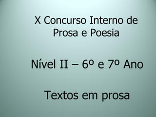 X Concurso Interno de
   Prosa e Poesia


Nível II – 6º e 7º Ano

  Textos em prosa
 