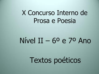 X Concurso Interno de
   Prosa e Poesia


Nível II – 6º e 7º Ano

   Textos poéticos
 