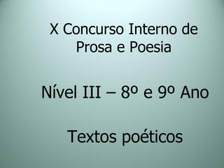 X Concurso Interno de
    Prosa e Poesia


Nível III – 8º e 9º Ano

   Textos poéticos
 