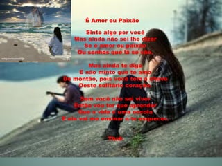 É Amor ou Paixão

       Sinto algo por você
    Mas ainda não sei lhe dizer
       Se é amor ou paixão
     Ou sonhos que lá se vão.

       Mas ainda te digo
    E não minto que te amo
De montão, pois você tem a chave
    Deste solitário coração.

      Sem você não sei viver
    Então vou ter que aprender
      Que a vida é uma escola
E ela vai me ensinar a te esquecer.


               Thah
 