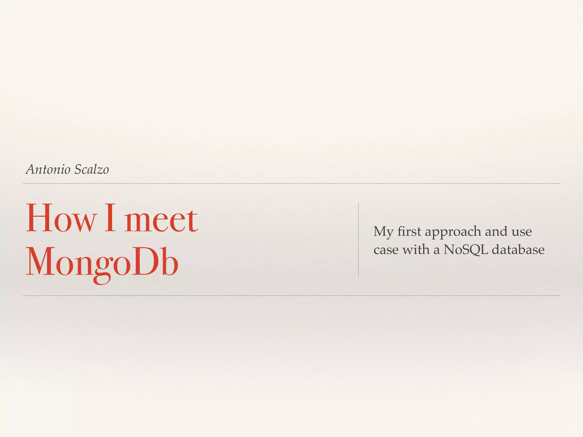 Antonio Scalzo
How I meet
MongoDb
My ﬁrst approach and use
case with a NoSQL database
 