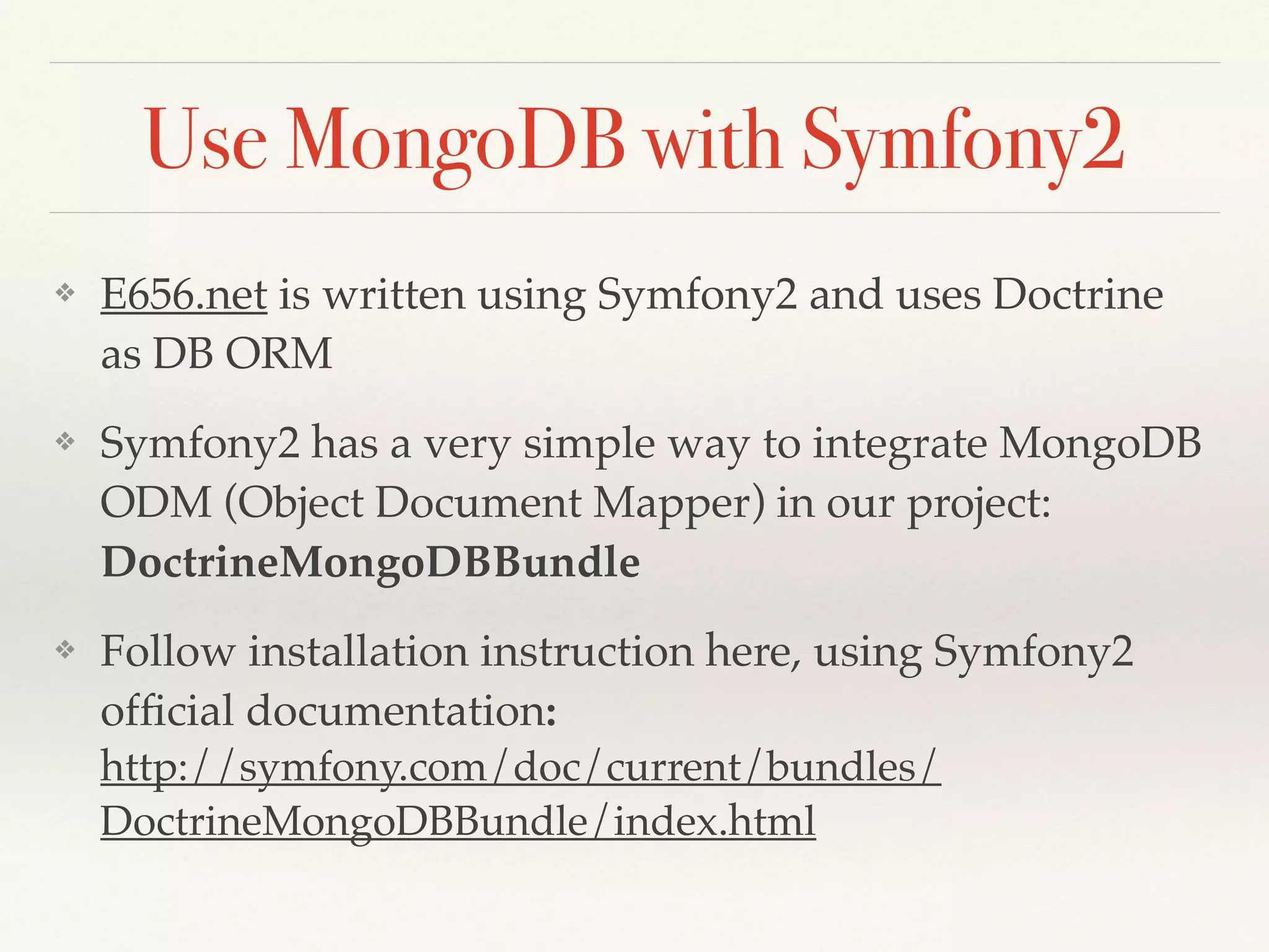 Use MongoDB with Symfony2
❖ E656.net is written using Symfony2 and uses Doctrine
as DB ORM
❖ Symfony2 has a very simple way to integrate MongoDB
ODM (Object Document Mapper) in our project:
DoctrineMongoDBBundle
❖ Follow installation instruction here, using Symfony2
ofﬁcial documentation:
http://symfony.com/doc/current/bundles/
DoctrineMongoDBBundle/index.html
 