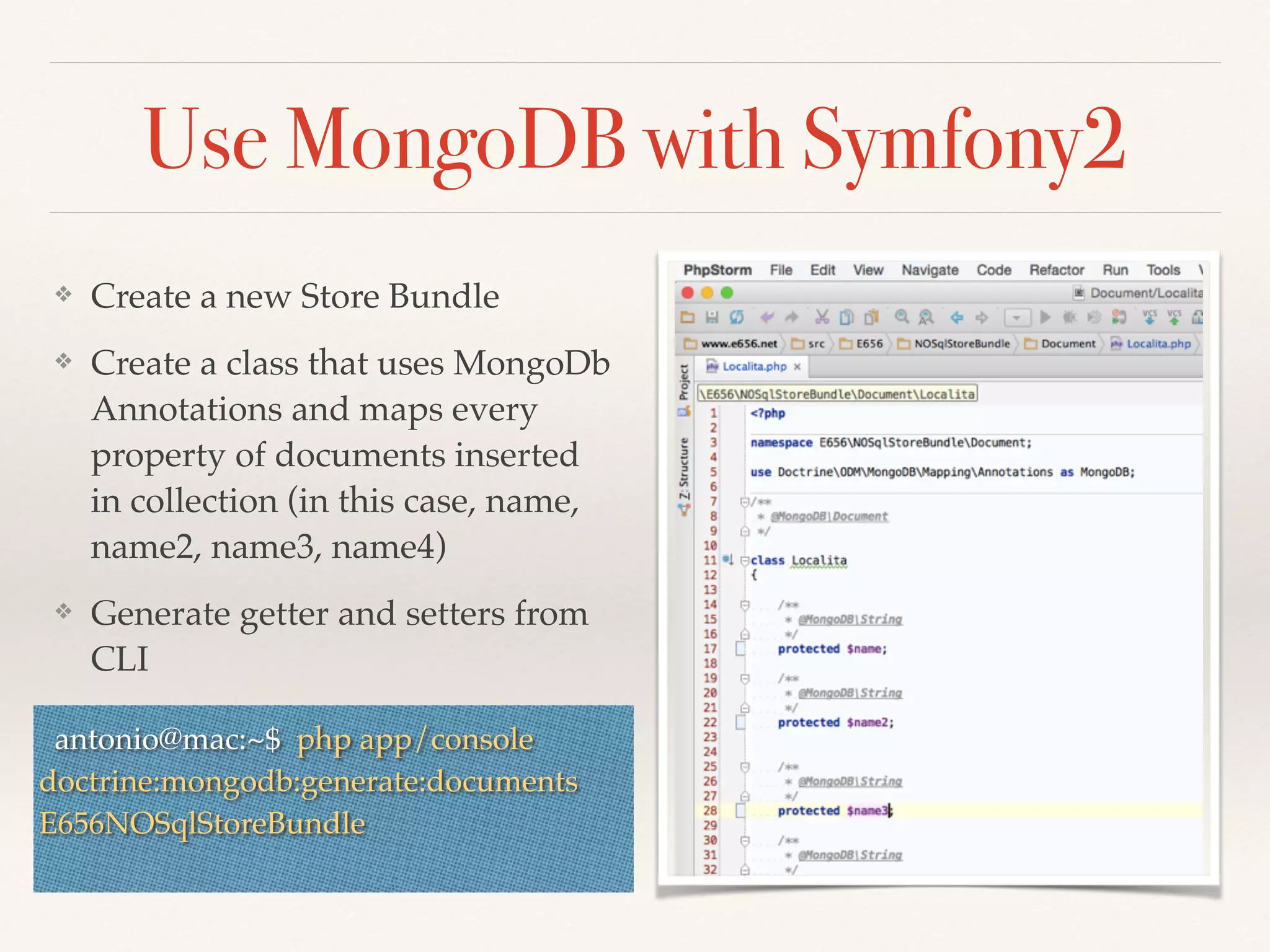 Use MongoDB with Symfony2
❖ Create a new Store Bundle
❖ Create a class that uses MongoDb
Annotations and maps every
property of documents inserted
in collection (in this case, name,
name2, name3, name4)
❖ Generate getter and setters from
CLI
antonio@mac:~$ php app/console
doctrine:mongodb:generate:documents
E656NOSqlStoreBundle
 