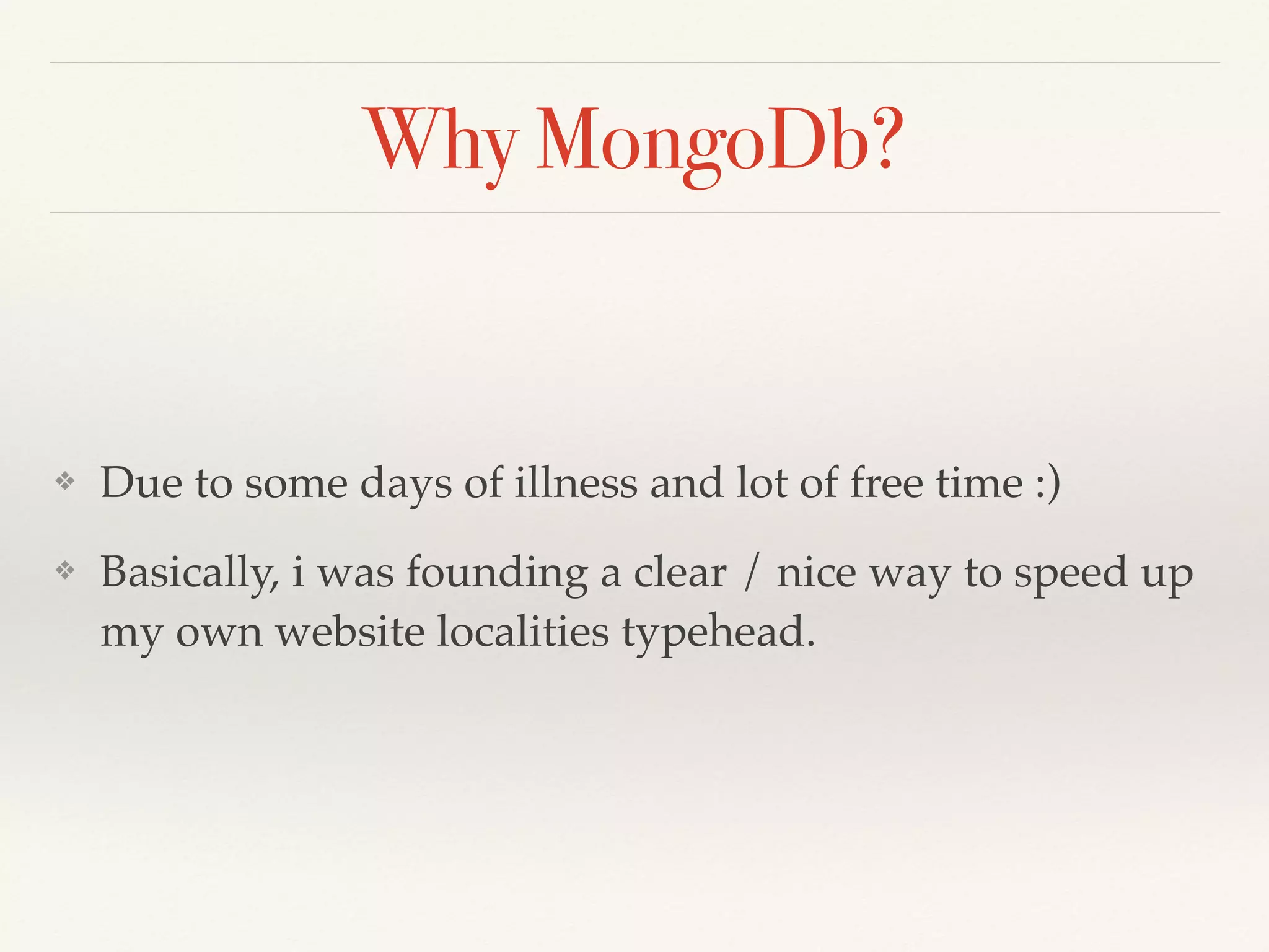 Why MongoDb?
❖ Due to some days of illness and lot of free time :)
❖ Basically, i was founding a clear / nice way to speed up
my own website localities typehead.
 