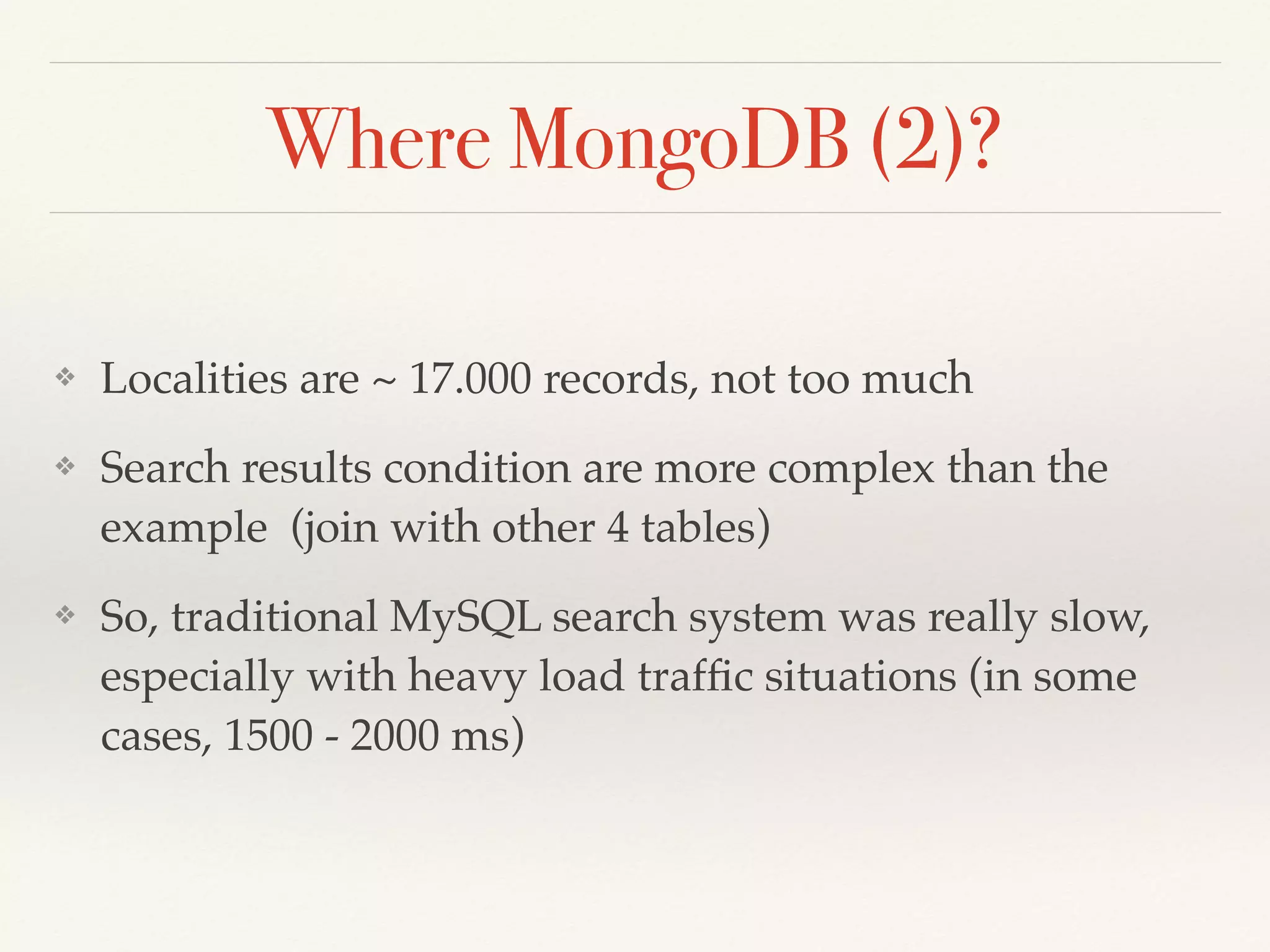 Where MongoDB (2)?
❖ Localities are ~ 17.000 records, not too much
❖ Search results condition are more complex than the
example (join with other 4 tables)
❖ So, traditional MySQL search system was really slow,
especially with heavy load trafﬁc situations (in some
cases, 1500 - 2000 ms)
 