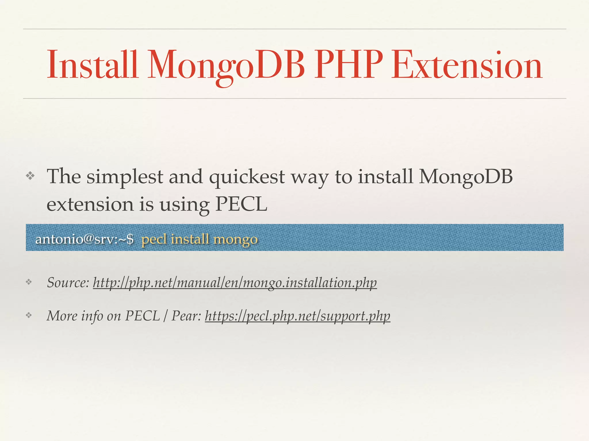 Install MongoDB PHP Extension
❖ The simplest and quickest way to install MongoDB
extension is using PECL
❖ Source: http://php.net/manual/en/mongo.installation.php
❖ More info on PECL / Pear: https://pecl.php.net/support.php
antonio@srv:~$ pecl install mongo
 