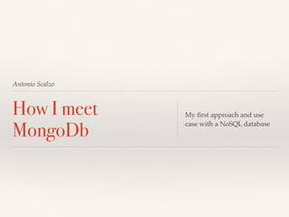 Antonio Scalzo
How I meet
MongoDb
My ﬁrst approach and use
case with a NoSQL database
 