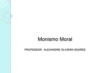 Monismo Moral
PROFESSOR: ALEXANDRE OLIVEIRA SOARES
 