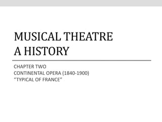 MUSICAL THEATRE
A HISTORY
CHAPTER TWO
CONTINENTAL OPERA (1840-1900)
“TYPICAL OF FRANCE”
 