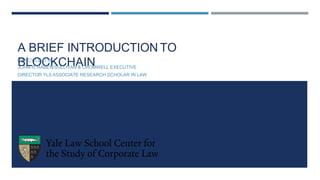 A BRIEF INTRODUCTION TO
BLOCKCHAIN
NANCY LIAO ’05
JOHN R. RABEN/SULLIVAN & CROMWELL EXECUTIVE
DIRECTOR YLS ASSOCIATE RESEARCH SCHOLAR IN LAW
 