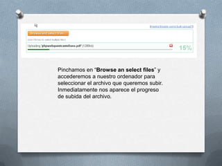 Pinchamos en “Browse an select files” y
accederemos a nuestro ordenador para
seleccionar el archivo que queremos subir.
Inmediatamente nos aparece el progreso
de subida del archivo.
 