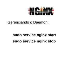 Gerenciando o Daemon:
sudo service nginx start
sudo service nginx stop
 
