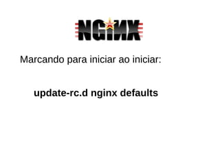 Marcando para iniciar ao iniciar:
update-rc.d nginx defaults
 