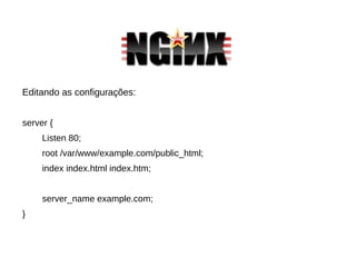 Editando as configurações:
server {
Listen 80;
root /var/www/example.com/public_html;
index index.html index.htm;
server_name example.com;
}
 