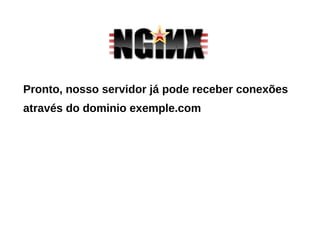 Pronto, nosso servidor já pode receber conexões
através do dominio exemple.com
 