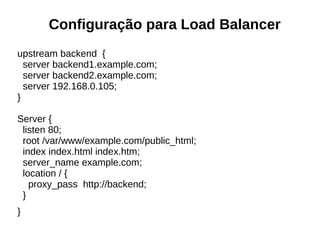 Configuração para Load Balancer
upstream backend {
server backend1.example.com;
server backend2.example.com;
server 192.168.0.105;
}
Server {
listen 80;
root /var/www/example.com/public_html;
index index.html index.htm;
server_name example.com;
location / {
proxy_pass http://backend;
}
}
 