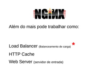 Além do mais pode trabalhar como:
Load Balancer (Balanceamento de carga) *
HTTP Cache
Web Server (servidor de entrada)
 
