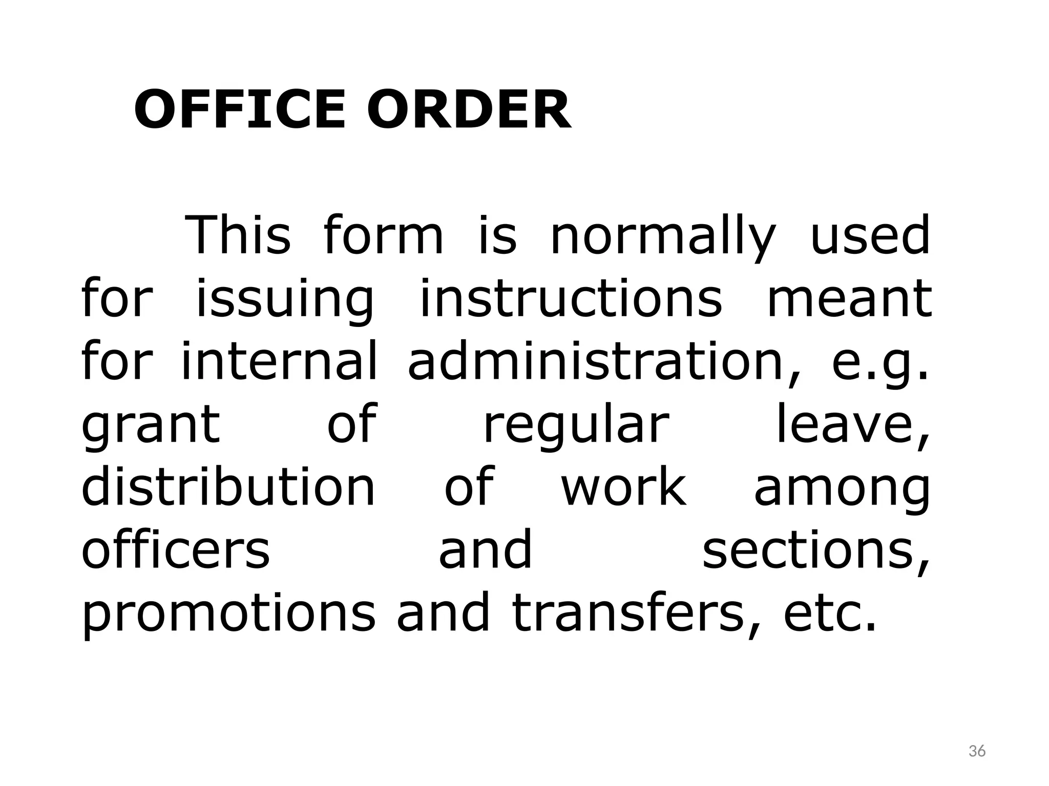 36
OFFICE ORDER
This form is normally used
for issuing instructions meant
for internal administration, e.g.
grant of regular leave,
distribution of work among
officers and sections,
promotions and transfers, etc.
 