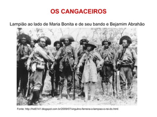 OS CANGACEIROS
Lampião ao lado de Maria Bonita e de seu bando e Bejamim Abrahão
Fonte: http://hid0141.blogspot.com.br/2009/07/virgulino-ferreira-o-lampiao-o-rei-do.html
 