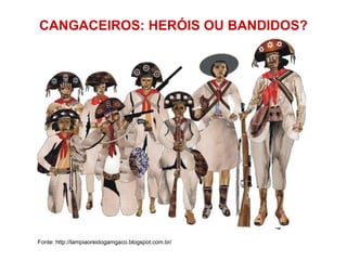 CANGACEIROS: HERÓIS OU BANDIDOS?
Fonte: http://lampiaoreidogamgaco.blogspot.com.br/
 