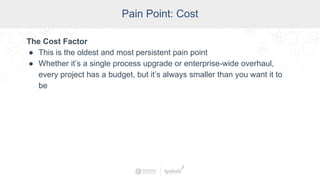 SCADA Pain Points
Pain Point: Cost
The Cost Factor
● This is the oldest and most persistent pain point
● Whether it’s a single process upgrade or enterprise-wide overhaul,
every project has a budget, but it’s always smaller than you want it to
be
 