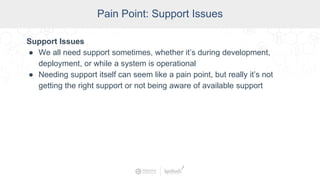 SCADA Pain Points
Pain Point: Support Issues
Support Issues
● We all need support sometimes, whether it’s during development,
deployment, or while a system is operational
● Needing support itself can seem like a pain point, but really it’s not
getting the right support or not being aware of available support
 