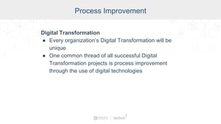 Process Improvement
Digital Transformation
● Every organization’s Digital Transformation will be
unique
● One common thread of all successful Digital
Transformation projects is process improvement
through the use of digital technologies
 