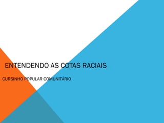 ENTENDENDO AS COTAS RACIAIS
CURSINHO POPULAR COMUNITÁRIO
 