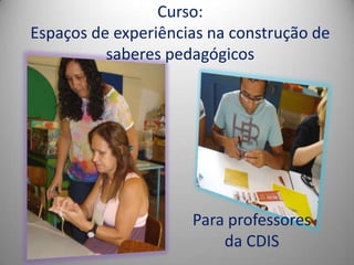 Curso:
Espaços de experiências na construção de
          saberes pedagógicos




                     Para professores
                         da CDIS
 