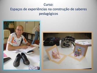 Curso:
Espaços de experiências na construção de saberes
                  pedagógicos
 