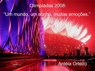 Olimpíadas 2008: “ Um mundo, um sonho, muitas emoções.” Antéia Orteiro 