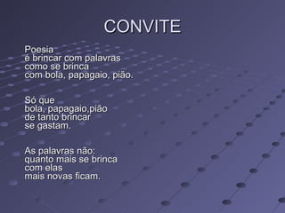 CONVITE Poesia  é brincar com palavras  como se brinca  com bola, papagaio, pião.  Só que  bola, papagaio,pião  de tanto brincar  se gastam.  As palavras não:  quanto mais se brinca  com elas  mais novas ficam.  