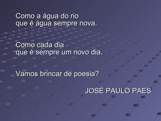 Como a água do rio  que é água sempre nova.  Como cada dia  que é sempre um novo dia.  Vamos brincar de poesia? JOSÉ PAULO PAES 
